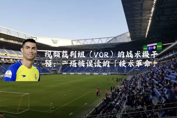 视频裁判组(VOR)的战术级干预:一场被误读的「技术革命」