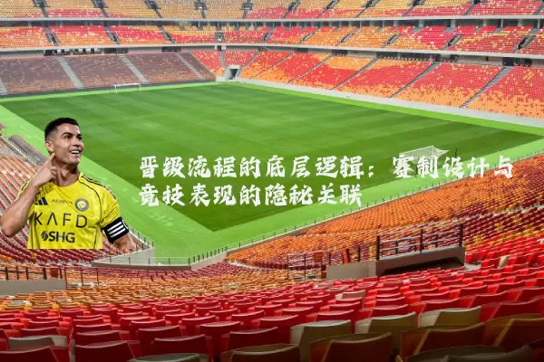 晋级流程的底层逻辑:赛制设计与竞技表现的隐秘关联