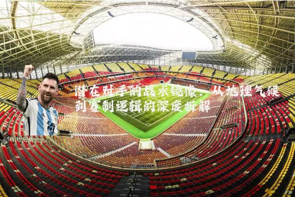 潜在对手的战术镜像:从地理气候到赛制逻辑的深度拆解