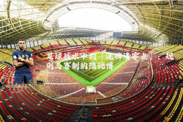 足球战术中的「洗牌清零点」：规则与赛制的隐秘博弈