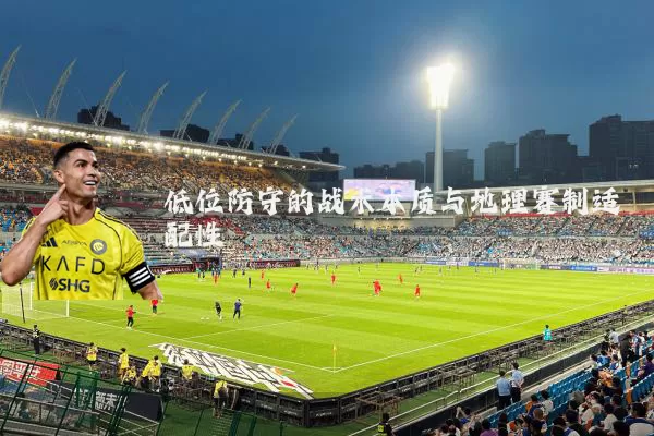 低位防守的战术本质与地理赛制适配性