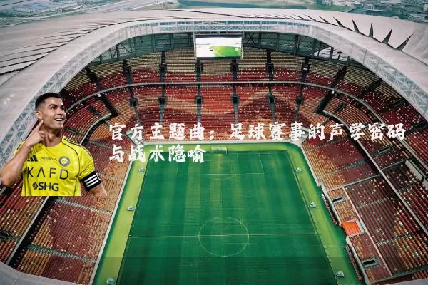 官方主题曲:足球赛事的声学密码与战术隐喻