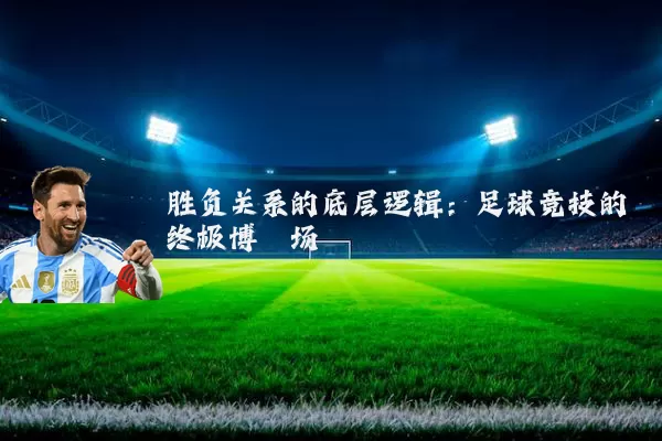 胜负关系的底层逻辑：足球竞技的终极博弈场