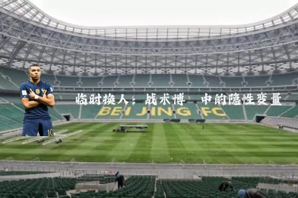 临时换人:战术博弈中的隐性变量