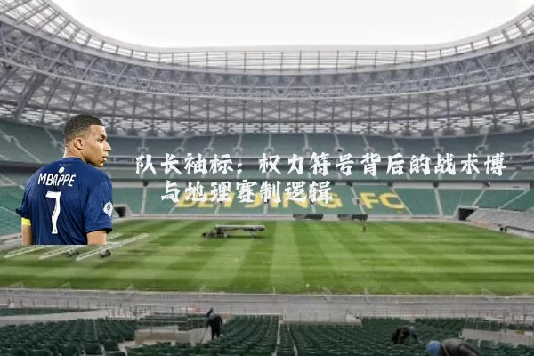 队长袖标:权力符号背后的战术博弈与地理赛制逻辑