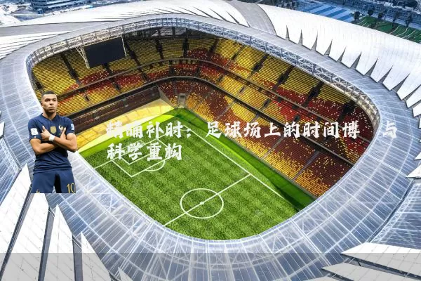 精确补时：足球场上的时间博弈与科学重构