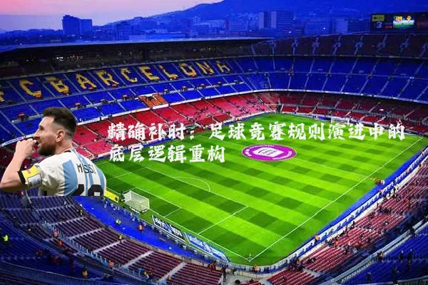 精确补时:足球竞赛规则演进中的底层逻辑重构