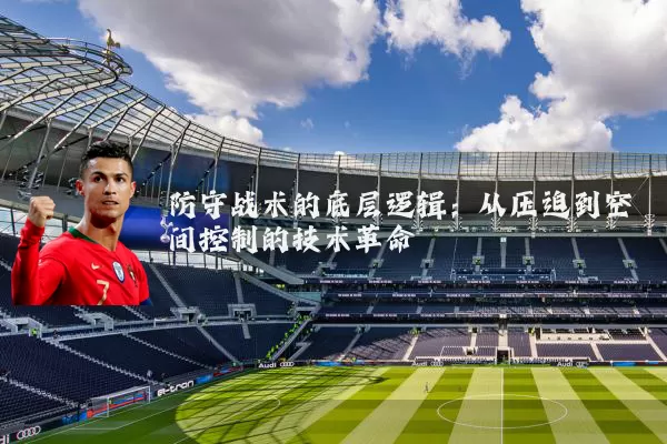 防守战术的底层逻辑:从压迫到空间控制的技术革命