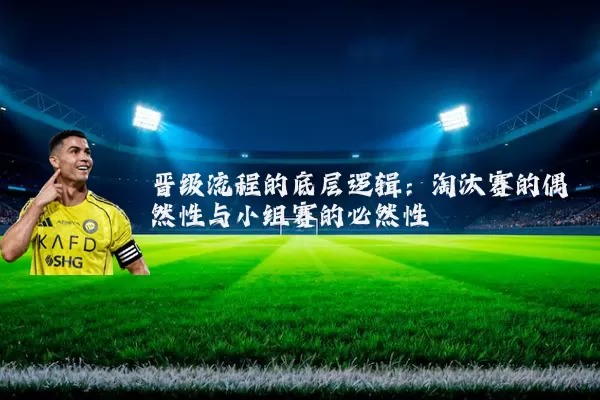 晋级流程的底层逻辑:淘汰赛的偶然性与小组赛的必然性