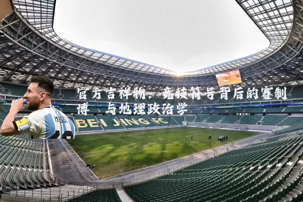 官方吉祥物:竞技符号背后的赛制博弈与地理政治学